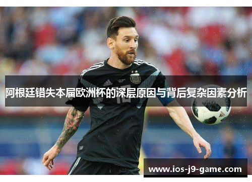 阿根廷错失本届欧洲杯的深层原因与背后复杂因素分析