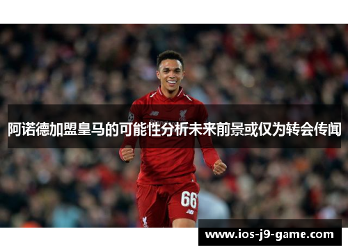 阿诺德加盟皇马的可能性分析未来前景或仅为转会传闻