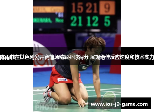 陈雨菲在以色列公开赛前场精彩扑球得分 展现绝佳反应速度和技术实力