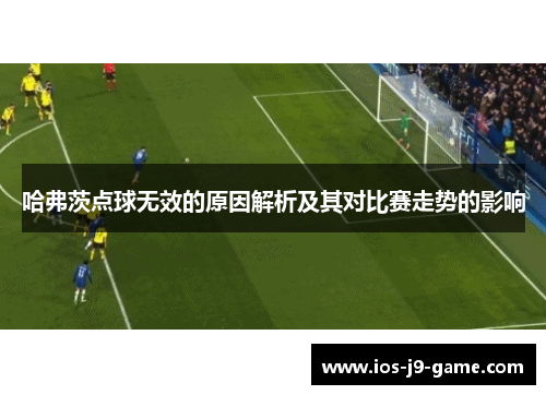 哈弗茨点球无效的原因解析及其对比赛走势的影响