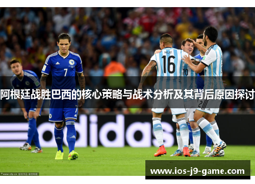 阿根廷战胜巴西的核心策略与战术分析及其背后原因探讨