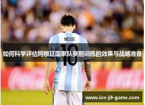 如何科学评估阿根廷国家队赛前训练的效果与战略准备