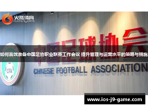 如何高效准备中国足协职业联赛工作会议 提升管理与运营水平的策略与措施