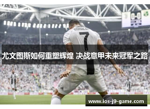 尤文图斯如何重塑辉煌 决战意甲未来冠军之路