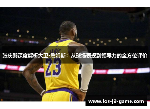 张庆鹏深度解析大卫·詹姆斯：从球场表现到领导力的全方位评价