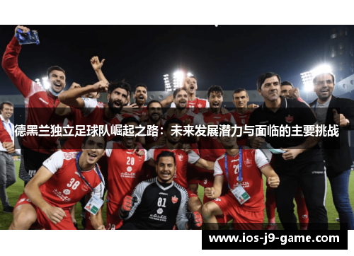 德黑兰独立足球队崛起之路:未来发展潜力与面临的主要挑战 德黑兰独立足球队崛起之路:未来发展潜力与面临的主要挑战