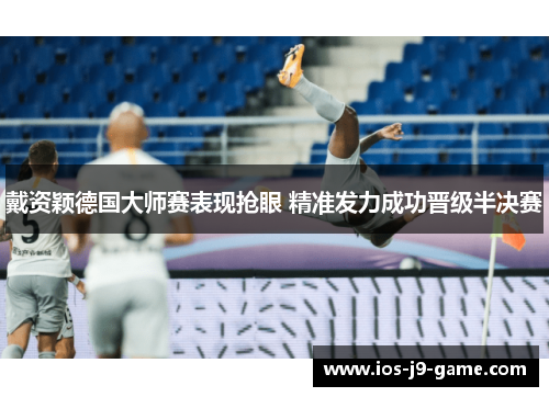 戴资颖德国大师赛表现抢眼 精准发力成功晋级半决赛