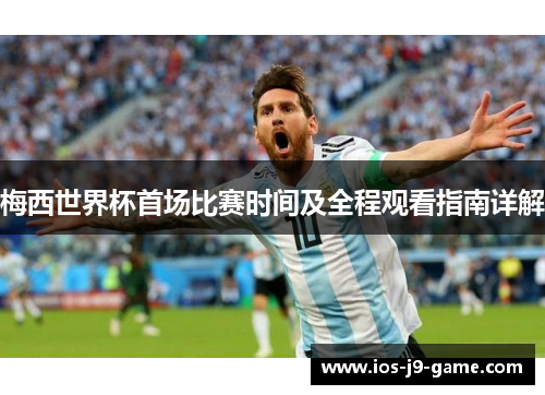 梅西世界杯首场比赛时间及全程观看指南详解 梅西世界杯首场比赛时间及全程观看指南详解