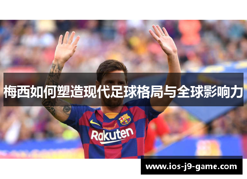 梅西如何塑造现代足球格局与全球影响力