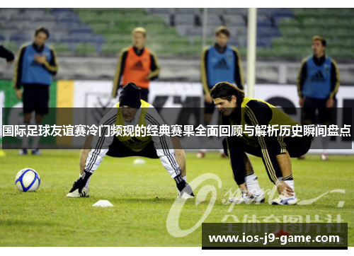 国际足球友谊赛冷门频现的经典赛果全面回顾与解析历史瞬间盘点