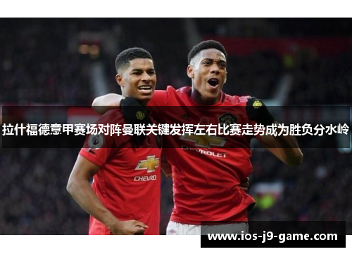 拉什福德意甲赛场对阵曼联关键发挥左右比赛走势成为胜负分水岭 拉什福德意甲赛场对阵曼联关键发挥左右比赛走势成为胜负分水岭