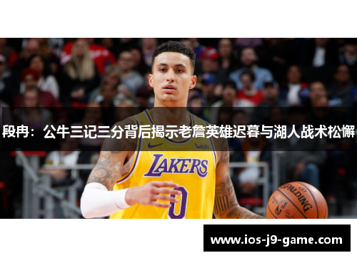 段冉：公牛三记三分背后揭示老詹英雄迟暮与湖人战术松懈