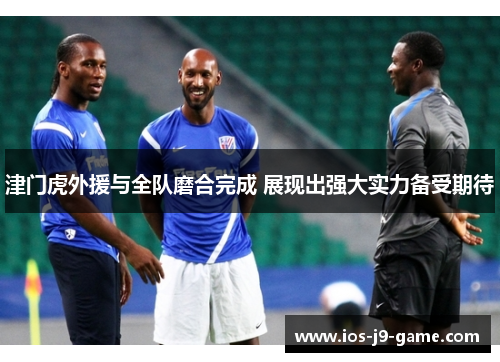 津门虎外援与全队磨合完成 展现出强大实力备受期待 津门虎外援与全队磨合完成 展现出强大实力备受期待