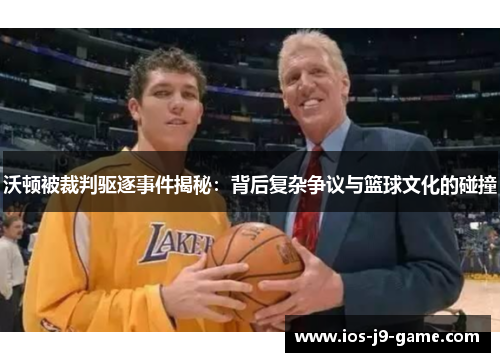 沃顿被裁判驱逐事件揭秘：背后复杂争议与篮球文化的碰撞