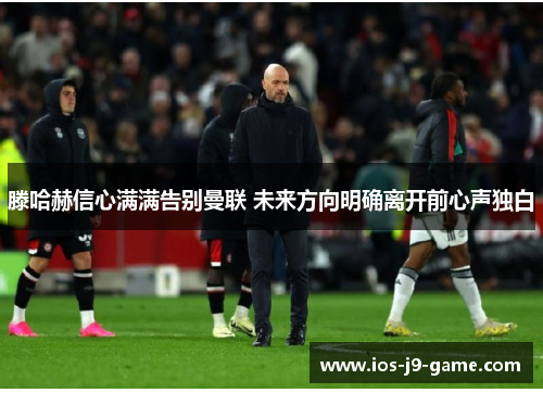 滕哈赫信心满满告别曼联 未来方向明确离开前心声独白 滕哈赫信心满满告别曼联 未来方向明确离开前心声独白