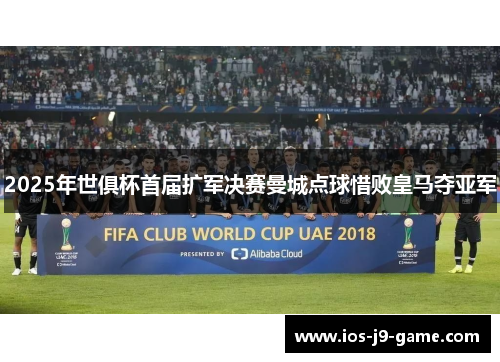 2025年世俱杯首届扩军决赛曼城点球惜败皇马夺亚军 2025年世俱杯首届扩军决赛曼城点球惜败皇马夺亚军