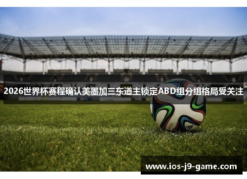 2026世界杯赛程确认美墨加三东道主锁定ABD组分组格局受关注 2026世界杯赛程确认美墨加三东道主锁定ABD组分组格局受关注