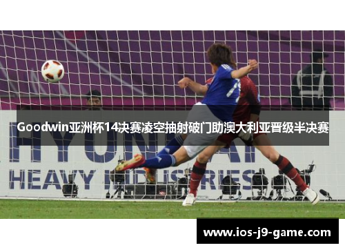 Goodwin亚洲杯14决赛凌空抽射破门助澳大利亚晋级半决赛