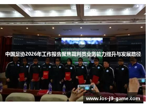 中国足协2026年工作报告聚焦裁判员业务能力提升与发展路径 中国足协2026年工作报告聚焦裁判员业务能力提升与发展路径