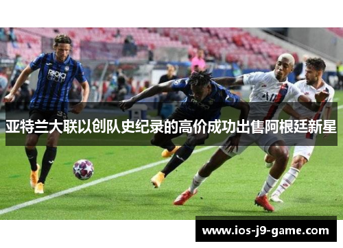 亚特兰大联以创队史纪录的高价成功出售阿根廷新星