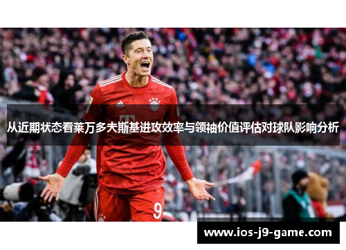 从近期状态看莱万多夫斯基进攻效率与领袖价值评估对球队影响分析 从近期状态看莱万多夫斯基进攻效率与领袖价值评估对球队影响分析