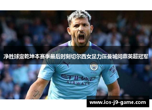 净胜球定乾坤本赛季最后时刻切尔西女足力压曼城问鼎英超冠军