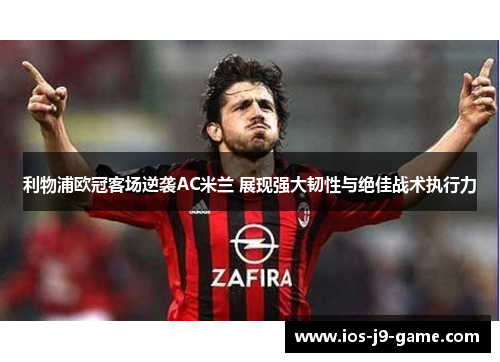 利物浦欧冠客场逆袭AC米兰 展现强大韧性与绝佳战术执行力