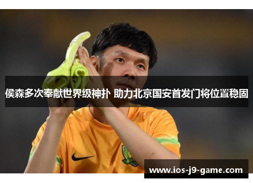侯森多次奉献世界级神扑 助力北京国安首发门将位置稳固 侯森多次奉献世界级神扑 助力北京国安首发门将位置稳固