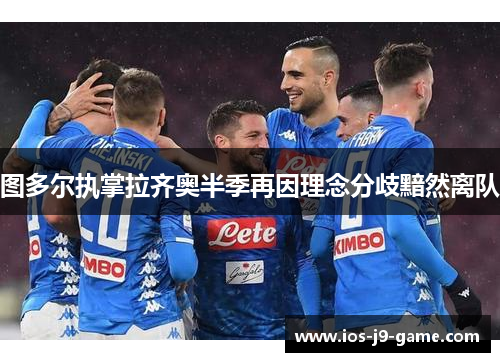 图多尔执掌拉齐奥半季再因理念分歧黯然离队 图多尔执掌拉齐奥半季再因理念分歧黯然离队