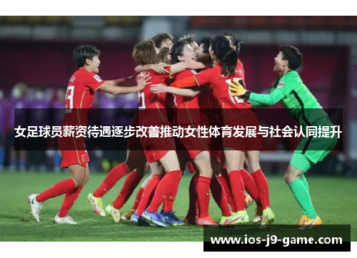 女足球员薪资待遇逐步改善推动女性体育发展与社会认同提升