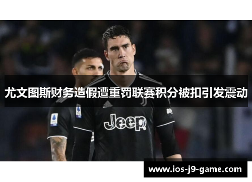 尤文图斯财务造假遭重罚联赛积分被扣引发震动 尤文图斯财务造假遭重罚联赛积分被扣引发震动