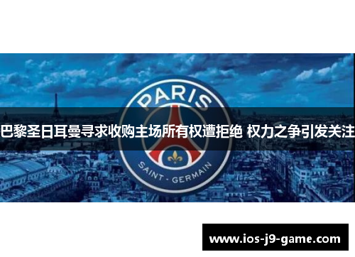 巴黎圣日耳曼寻求收购主场所有权遭拒绝 权力之争引发关注