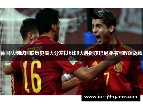 德国队创欧国联历史最大分差以6比0大胜阿尔巴尼亚书写辉煌战绩