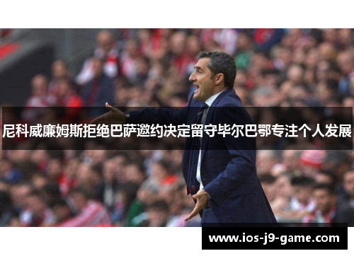 尼科威廉姆斯拒绝巴萨邀约决定留守毕尔巴鄂专注个人发展