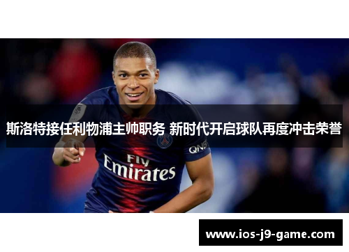 斯洛特接任利物浦主帅职务 新时代开启球队再度冲击荣誉