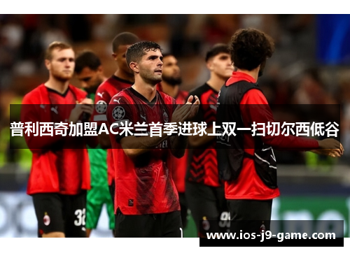 普利西奇加盟AC米兰首季进球上双一扫切尔西低谷