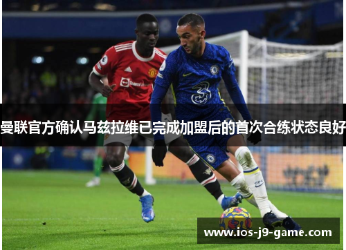 曼联官方确认马兹拉维已完成加盟后的首次合练状态良好