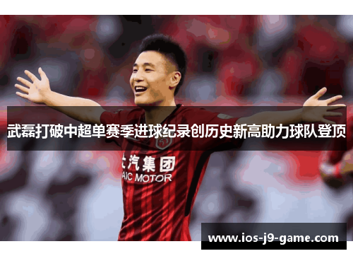 武磊打破中超单赛季进球纪录创历史新高助力球队登顶
