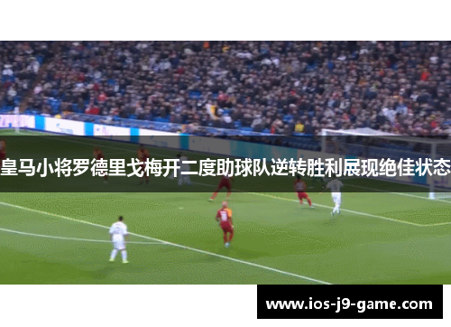 皇马小将罗德里戈梅开二度助球队逆转胜利展现绝佳状态 皇马小将罗德里戈梅开二度助球队逆转胜利展现绝佳状态