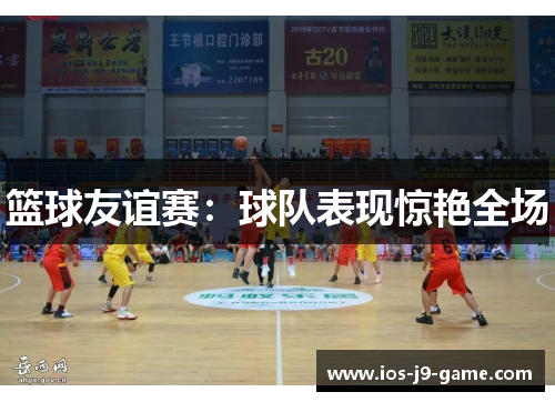篮球友谊赛：球队表现惊艳全场