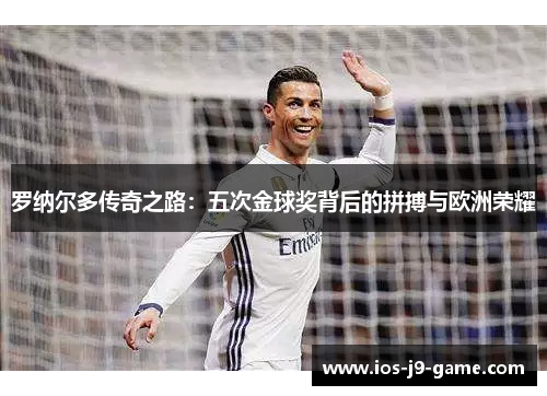 罗纳尔多传奇之路:五次金球奖背后的拼搏与欧洲荣耀 罗纳尔多传奇之路:五次金球奖背后的拼搏与欧洲荣耀