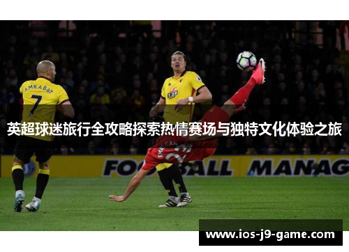 英超球迷旅行全攻略探索热情赛场与独特文化体验之旅 英超球迷旅行全攻略探索热情赛场与独特文化体验之旅