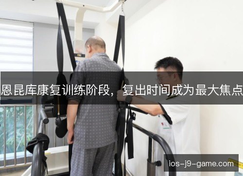 恩昆库康复训练阶段,复出时间成为最大焦点 恩昆库康复训练阶段,复出时间成为最大焦点