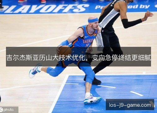 吉尔杰斯亚历山大技术优化,变向急停终结更细腻 吉尔杰斯亚历山大技术优化,变向急停终结更细腻
