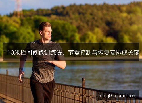 110米栏间歇跑训练法,节奏控制与恢复安排成关键 110米栏间歇跑训练法,节奏控制与恢复安排成关键
