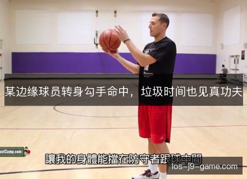 某边缘球员转身勾手命中,垃圾时间也见真功夫 某边缘球员转身勾手命中,垃圾时间也见真功夫